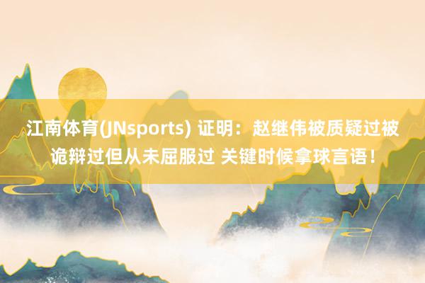江南体育(JNsports) 证明：赵继伟被质疑过被诡辩过但从未屈服过 关键时候拿球言语！