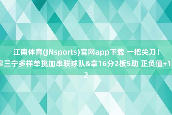 江南体育(JNsports)官网app下载 一把尖刀！廖三宁多样单挑加串联球队&拿16分2板5助 正负值+12
