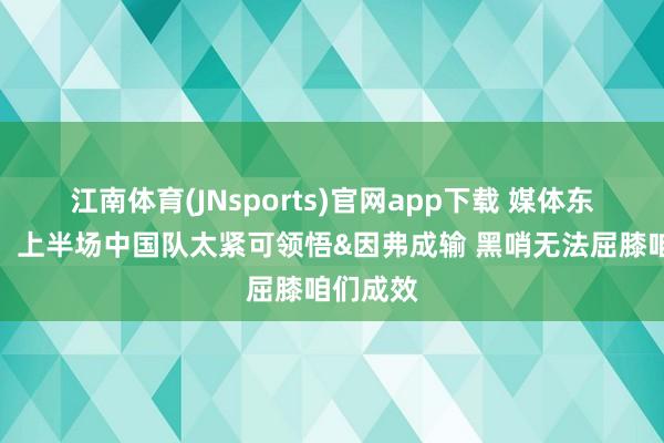 江南体育(JNsports)官网app下载 媒体东说念主：上半场中国队太紧可领悟&因弗成输 黑哨无法屈膝咱们成效