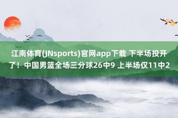 江南体育(JNsports)官网app下载 下半场投开了！中国男篮全场三分球26中9 上半场仅11中2
