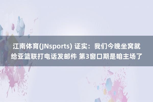 江南体育(JNsports) 证实：我们今晚坐窝就给亚篮联打电话发邮件 第3窗口期是咱主场了