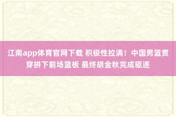 江南app体育官网下载 积极性拉满！中国男篮贯穿拼下前场篮板 最终胡金秋完成驱逐