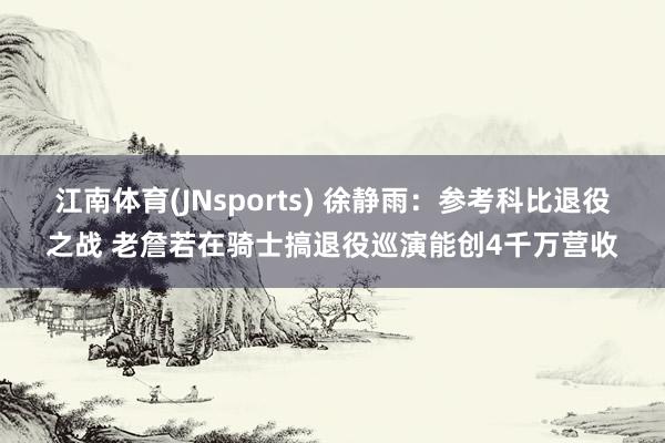 江南体育(JNsports) 徐静雨：参考科比退役之战 老詹若在骑士搞退役巡演能创4千万营收