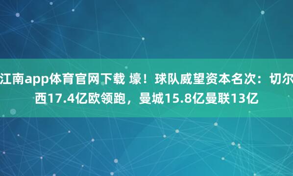 江南app体育官网下载 壕！球队威望资本名次：切尔西17.4亿欧领跑，曼城15.8亿曼联13亿