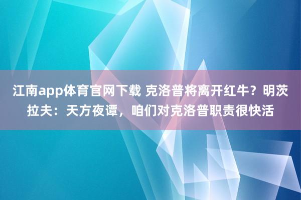 江南app体育官网下载 克洛普将离开红牛？明茨拉夫：天方夜谭，咱们对克洛普职责很快活