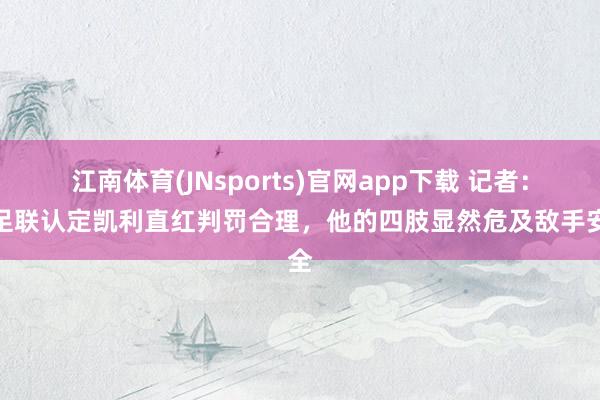 江南体育(JNsports)官网app下载 记者：欧足联认定凯利直红判罚合理，他的四肢显然危及敌手安全