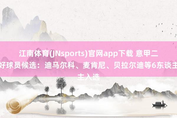 江南体育(JNsports)官网app下载 意甲二月最好球员候选：迪马尔科、麦肯尼、贝拉尔迪等6东谈主入选