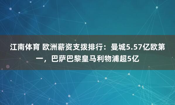 江南体育 欧洲薪资支拨排行：曼城5.57亿欧第一，巴萨巴黎皇马利物浦超5亿