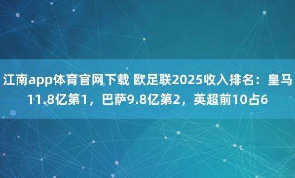 江南app体育官网下载 欧足联2025收入排名：皇马11.8亿第1，巴萨9.8亿第2，英超前10占6