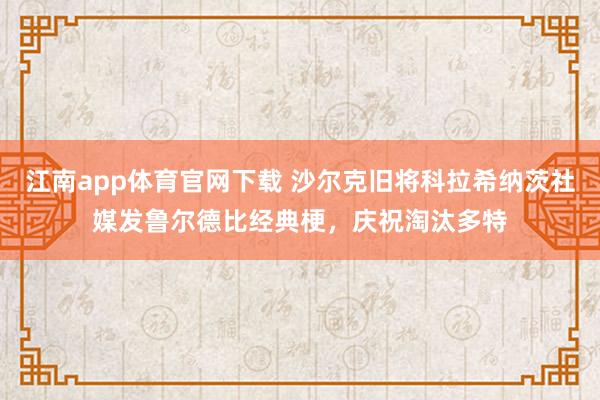江南app体育官网下载 沙尔克旧将科拉希纳茨社媒发鲁尔德比经典梗，庆祝淘汰多特
