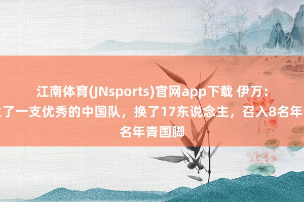 江南体育(JNsports)官网app下载 伊万：我诞生了一支优秀的中国队，换了17东说念主，召入8名年青国脚