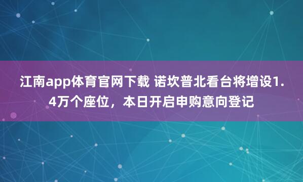 江南app体育官网下载 诺坎普北看台将增设1.4万个座位，本日开启申购意向登记