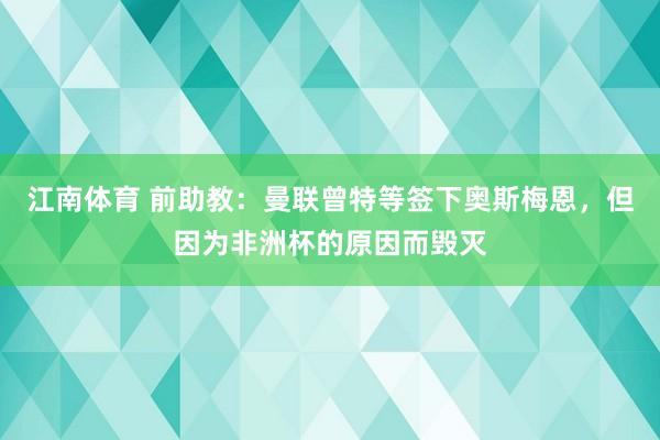 江南体育 前助教：曼联曾特等签下奥斯梅恩，但因为非洲杯的原因而毁灭
