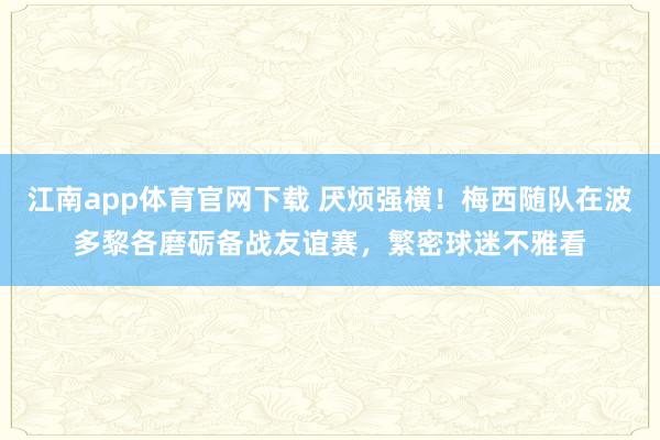 江南app体育官网下载 厌烦强横！梅西随队在波多黎各磨砺备战友谊赛，繁密球迷不雅看