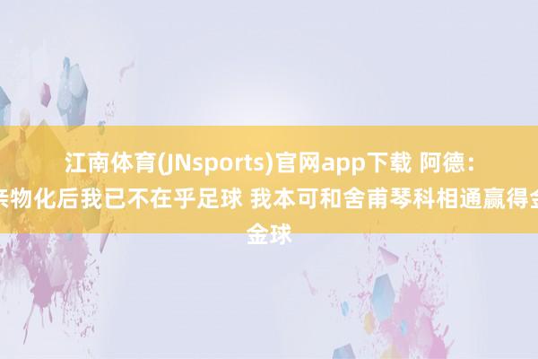 江南体育(JNsports)官网app下载 阿德：父亲物化后我已不在乎足球 我本可和舍甫琴科相通赢得金球