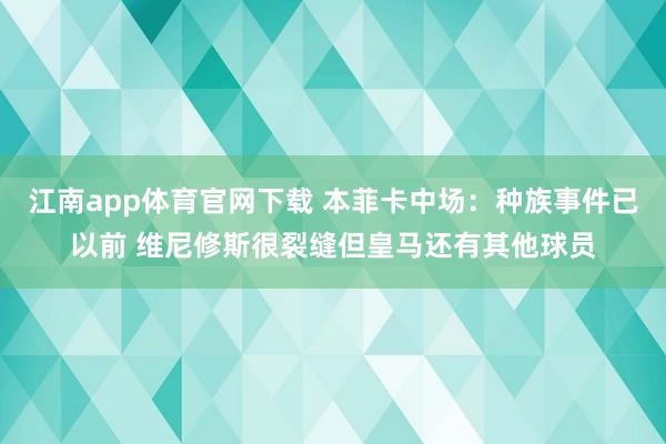 江南app体育官网下载 本菲卡中场：种族事件已以前 维尼修斯很裂缝但皇马还有其他球员