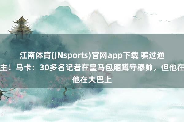 江南体育(JNsports)官网app下载 骗过通盘东谈主！马卡：30多名记者在皇马包厢蹲守穆帅，但他在大巴上