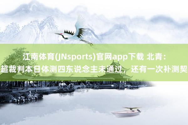 江南体育(JNsports)官网app下载 北青：中超裁判本日体测四东说念主未通过，还有一次补测契机