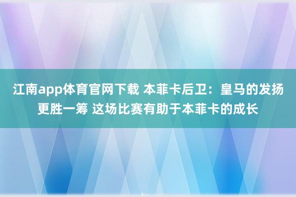 江南app体育官网下载 本菲卡后卫：皇马的发扬更胜一筹 这场比赛有助于本菲卡的成长