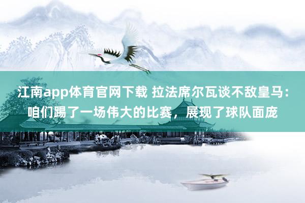 江南app体育官网下载 拉法席尔瓦谈不敌皇马：咱们踢了一场伟大的比赛，展现了球队面庞