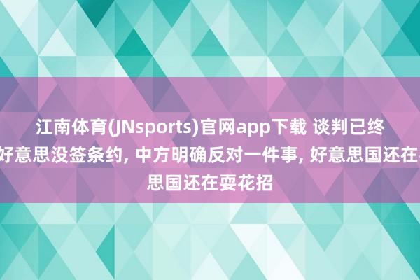 江南体育(JNsports)官网app下载 谈判已终了， 中好意思没签条约， 中方明确反对一件事， 好意思国还在耍花招