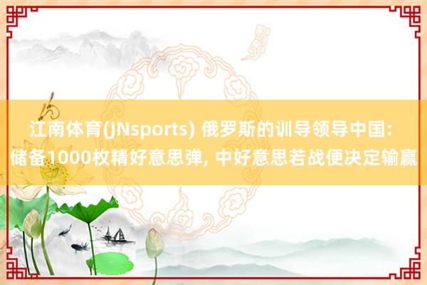 江南体育(JNsports) 俄罗斯的训导领导中国: 储备1000枚精好意思弹， 中好意思若战便决定输赢