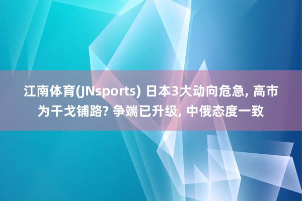 江南体育(JNsports) 日本3大动向危急， 高市为干戈铺路? 争端已升级， 中俄态度一致