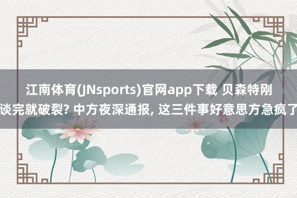 江南体育(JNsports)官网app下载 贝森特刚谈完就破裂? 中方夜深通报， 这三件事好意思方急疯了