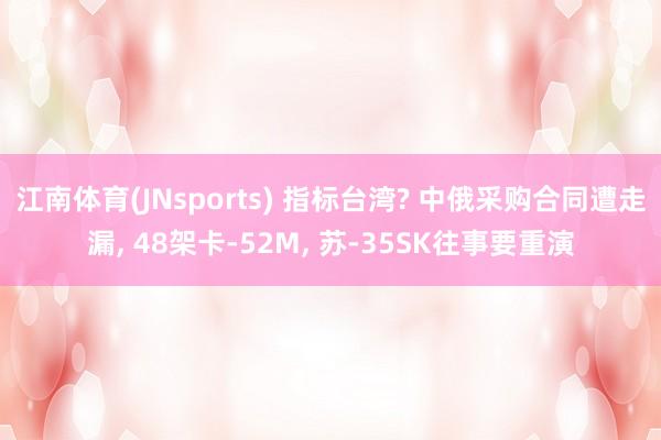 江南体育(JNsports) 指标台湾? 中俄采购合同遭走漏， 48架卡-52M， 苏-35SK往事要重演