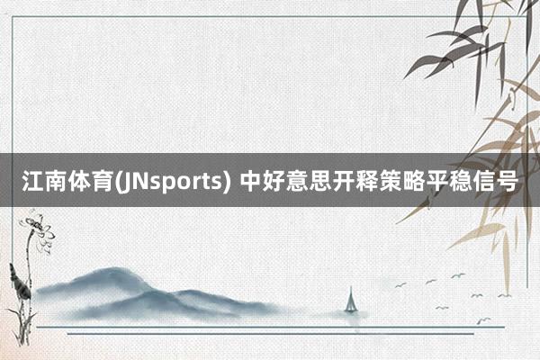 江南体育(JNsports) 中好意思开释策略平稳信号