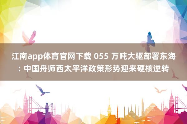 江南app体育官网下载 055 万吨大驱部署东海: 中国舟师西太平洋政策形势迎来硬核逆转