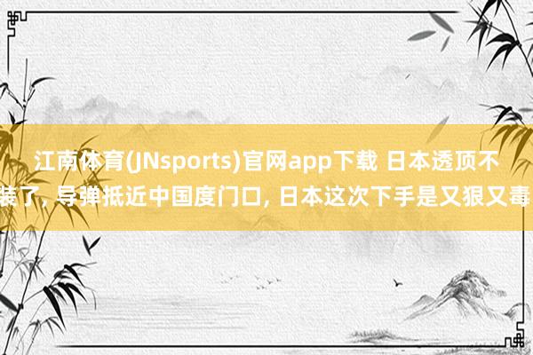 江南体育(JNsports)官网app下载 日本透顶不装了， 导弹抵近中国度门口， 日本这次下手是又狠又毒!