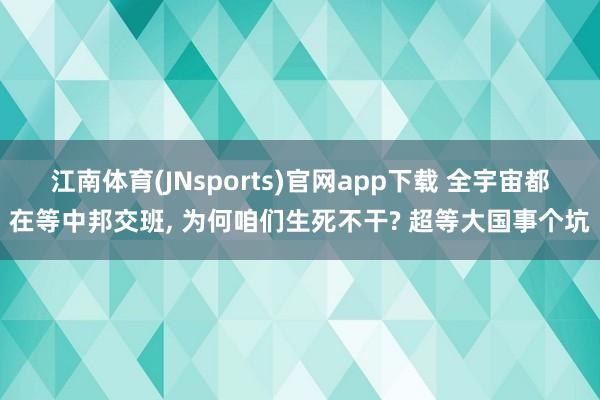 江南体育(JNsports)官网app下载 全宇宙都在等中邦交班， 为何咱们生死不干? 超等大国事个坑