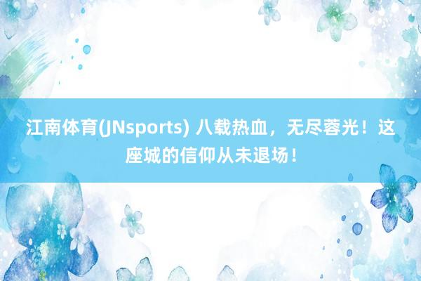 江南体育(JNsports) 八载热血，无尽蓉光！这座城的信仰从未退场！
