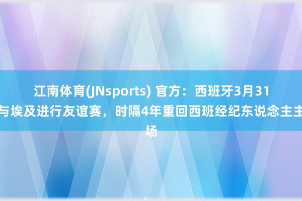 江南体育(JNsports) 官方：西班牙3月31日与埃及进行友谊赛，时隔4年重回西班经纪东说念主主场