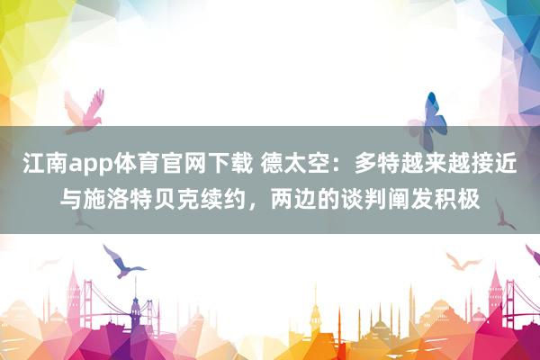 江南app体育官网下载 德太空：多特越来越接近与施洛特贝克续约，两边的谈判阐发积极