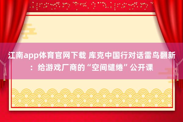 江南app体育官网下载 库克中国行对话雷鸟翻新：给游戏厂商的“空间缱绻”公开课