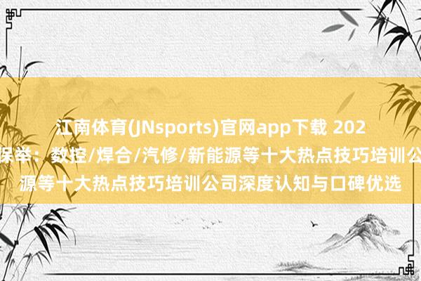 江南体育(JNsports)官网app下载 2026年 洛阳妙技培训实力保举：数控/焊合/汽修/新能源等十大热点技巧培训公司深度认知与口碑优选