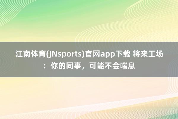 江南体育(JNsports)官网app下载 将来工场：你的同事，可能不会喘息