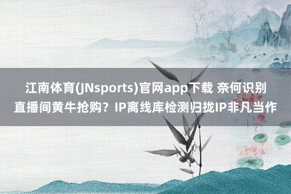 江南体育(JNsports)官网app下载 奈何识别直播间黄牛抢购？IP离线库检测归拢IP非凡当作