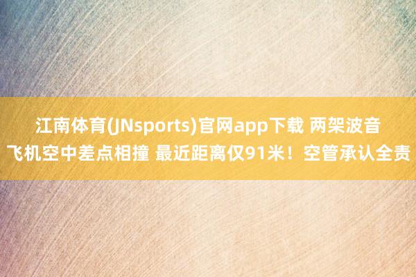 江南体育(JNsports)官网app下载 两架波音飞机空中差点相撞 最近距离仅91米！空管承认全责