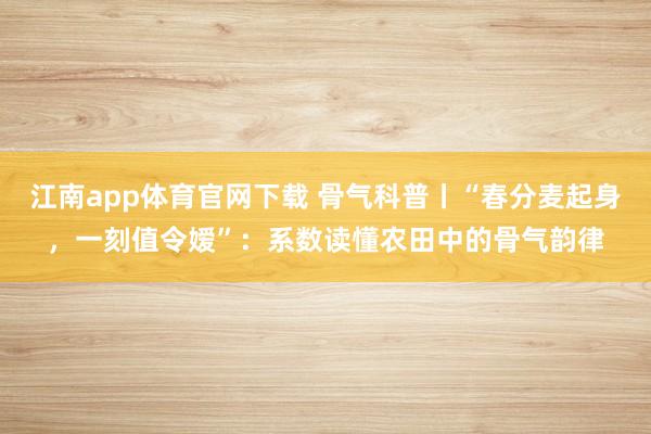 江南app体育官网下载 骨气科普丨“春分麦起身，一刻值令嫒”：系数读懂农田中的骨气韵律