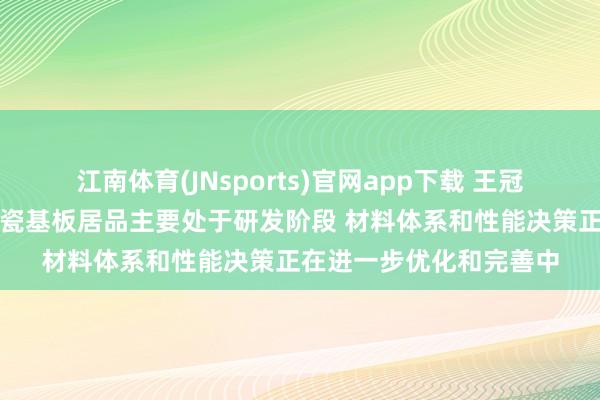 江南体育(JNsports)官网app下载 王冠电气：公司的半导体陶瓷基板居品主要处于研发阶段 材料体系和性能决策正在进一步优化和完善中