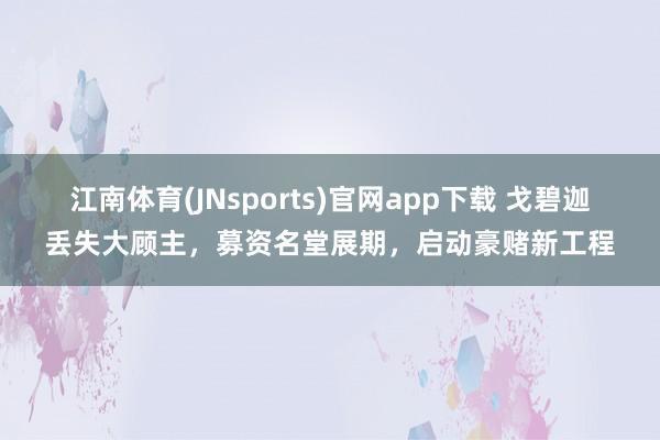 江南体育(JNsports)官网app下载 戈碧迦丢失大顾主，募资名堂展期，启动豪赌新工程