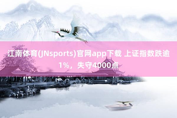 江南体育(JNsports)官网app下载 上证指数跌逾1%，失守4000点