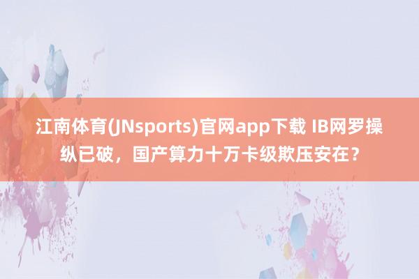 江南体育(JNsports)官网app下载 IB网罗操纵已破，国产算力十万卡级欺压安在？