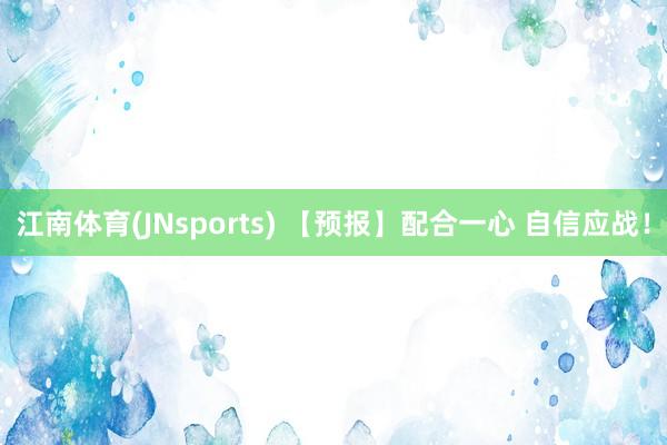 江南体育(JNsports) 【预报】配合一心 自信应战！