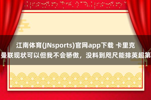 江南体育(JNsports)官网app下载 卡里克：曼联现状可以但我不会骄傲，没料到咫尺能排英超第三