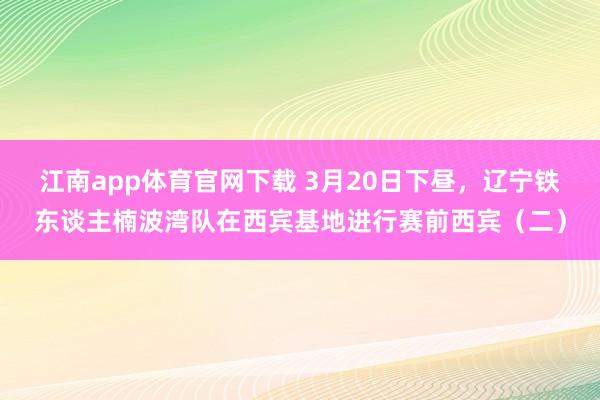 江南app体育官网下载 3月20日下昼，辽宁铁东谈主楠波湾队在西宾基地进行赛前西宾（二）