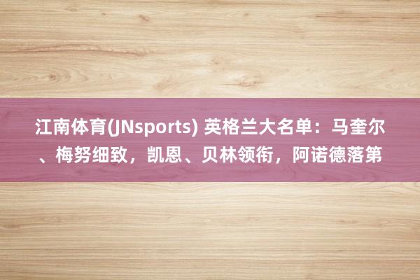 江南体育(JNsports) 英格兰大名单：马奎尔、梅努细致，凯恩、贝林领衔，阿诺德落第